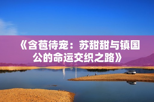 《含苞待寵：蘇甜甜與鎮(zhèn)國公的命運交織之路》