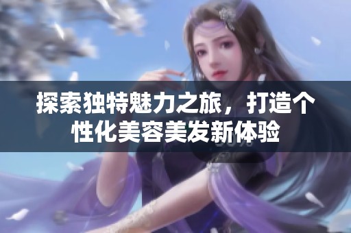 探索獨(dú)特魅力之旅，打造個(gè)性化美容美發(fā)新體驗(yàn)