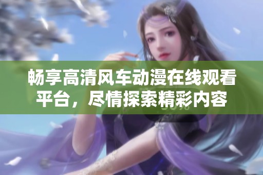 暢享高清風(fēng)車動漫在線觀看平臺，盡情探索精彩內(nèi)容