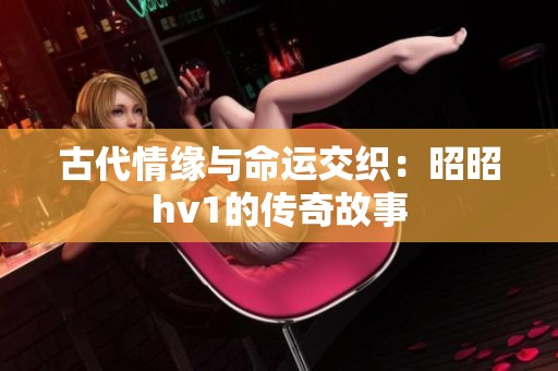 古代情緣與命運交織：昭昭hv1的傳奇故事