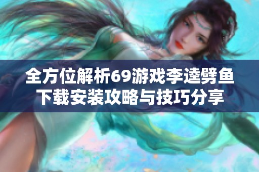 全方位解析69游戲李逵劈魚(yú)下載安裝攻略與技巧分享