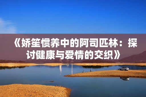 《嬌笙慣養(yǎng)中的阿司匹林：探討健康與愛情的交織》