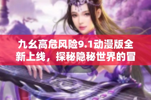 九幺高危風(fēng)險(xiǎn)9.1動(dòng)漫版全新上線，探秘隱秘世界的冒險(xiǎn)之旅