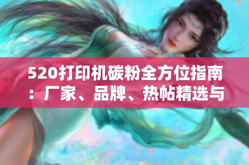 520打印機(jī)碳粉全方位指南：廠家、品牌、熱帖精選與實(shí)用圖片展示