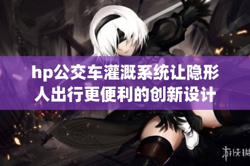hp公交車灌溉系統(tǒng)讓隱形人出行更便利的創(chuàng)新設(shè)計