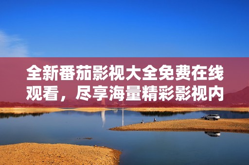全新番茄影視大全免費(fèi)在線觀看，盡享海量精彩影視內(nèi)容