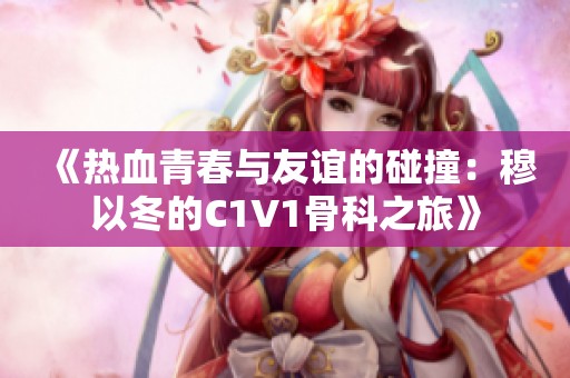 《熱血青春與友誼的碰撞：穆以冬的C1V1骨科之旅》