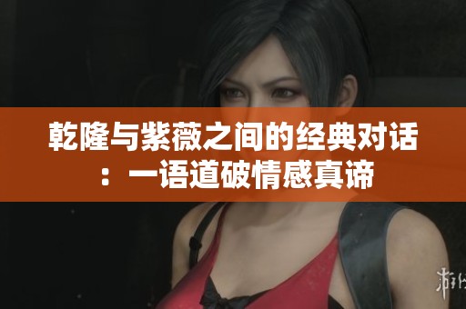 乾隆與紫薇之間的經(jīng)典對話：一語道破情感真諦