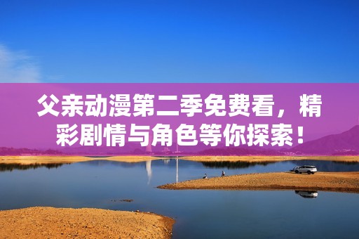 父親動漫第二季免費(fèi)看，精彩劇情與角色等你探索！