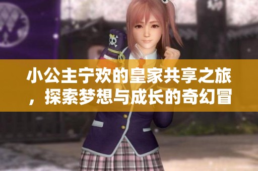 小公主寧歡的皇家共享之旅，探索夢(mèng)想與成長(zhǎng)的奇幻冒險(xiǎn)