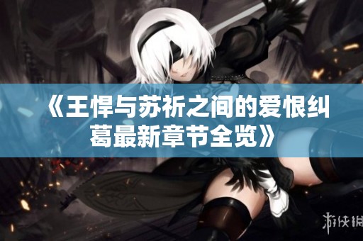 《王悍與蘇祈之間的愛恨糾葛最新章節(jié)全覽》