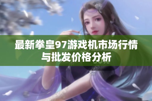 最新拳皇97游戲機(jī)市場(chǎng)行情與批發(fā)價(jià)格分析
