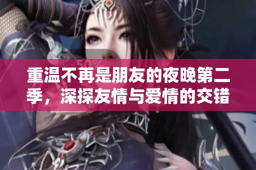 重溫不再是朋友的夜晚第二季，深探友情與愛情的交錯故事