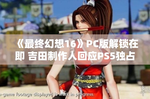 《最終幻想16》PC版解鎖在即 吉田制作人回應(yīng)PS5獨(dú)占爭(zhēng)議