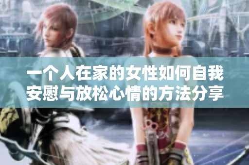 一個人在家的女性如何自我安慰與放松心情的方法分享