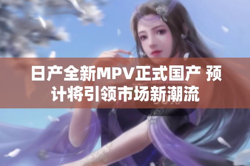 日產(chǎn)全新MPV正式國產(chǎn) 預計將引領市場新潮流