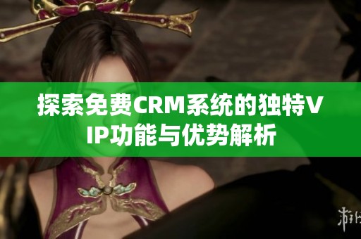 探索免費CRM系統(tǒng)的獨特VIP功能與優(yōu)勢解析