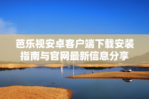 芭樂視安卓客戶端下載安裝指南與官網(wǎng)最新信息分享