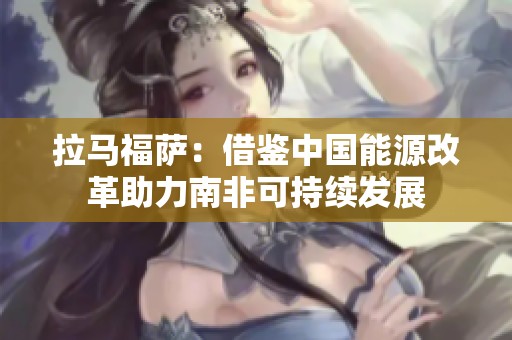 拉馬福薩：借鑒中國能源改革助力南非可持續(xù)發(fā)展