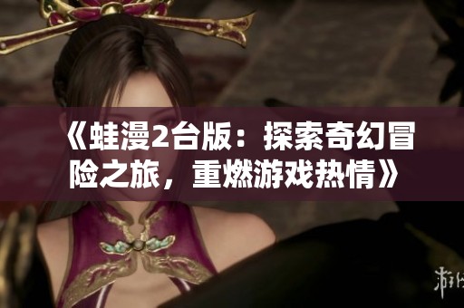 《蛙漫2臺(tái)版：探索奇幻冒險(xiǎn)之旅，重燃游戲熱情》