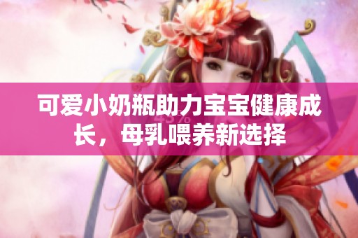 可愛(ài)小奶瓶助力寶寶健康成長(zhǎng)，母乳喂養(yǎng)新選擇
