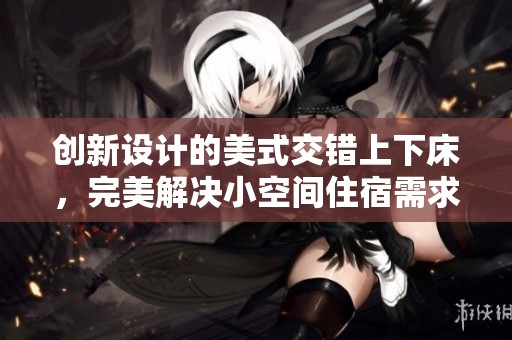 創(chuàng)新設(shè)計(jì)的美式交錯(cuò)上下床，完美解決小空間住宿需求