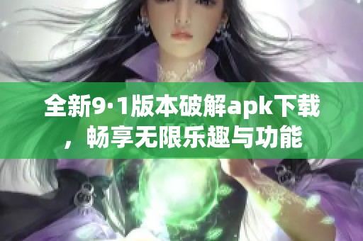 全新9·1版本破解apk下載，暢享無(wú)限樂(lè)趣與功能