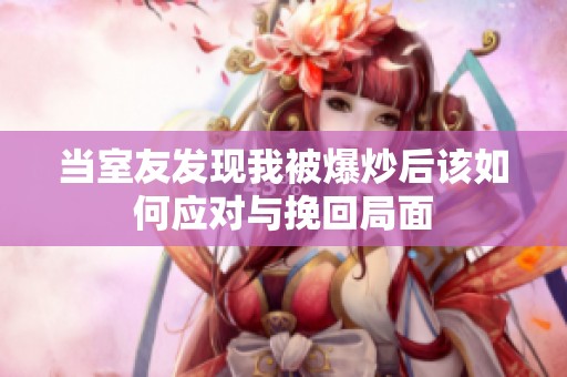當(dāng)室友發(fā)現(xiàn)我被爆炒后該如何應(yīng)對與挽回局面
