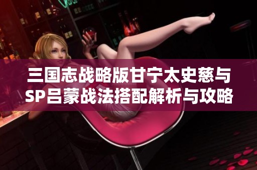 三國(guó)志戰(zhàn)略版甘寧太史慈與SP呂蒙戰(zhàn)法搭配解析與攻略