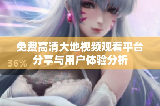 免費(fèi)高清大地視頻觀看平臺(tái)分享與用戶體驗(yàn)分析
