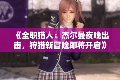 《全職獵人：杰爾曼夜晚出擊，狩獵新冒險即將開啟》