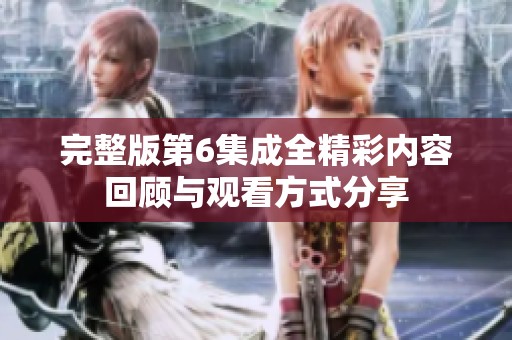 完整版第6集成全精彩內(nèi)容回顧與觀看方式分享