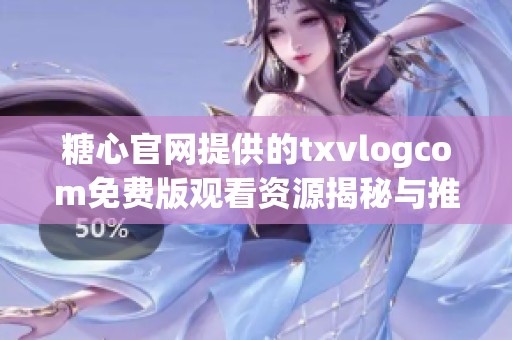 糖心官網(wǎng)提供的txvlogcom免費(fèi)版觀看資源揭秘與推薦