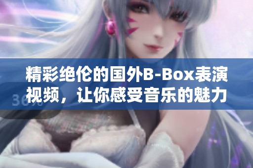 精彩絕倫的國外B-Box表演視頻，讓你感受音樂的魅力