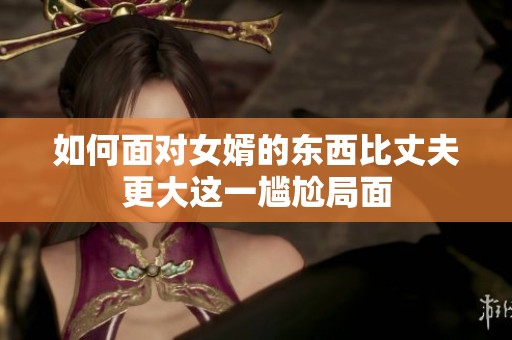 如何面對女婿的東西比丈夫更大這一尷尬局面