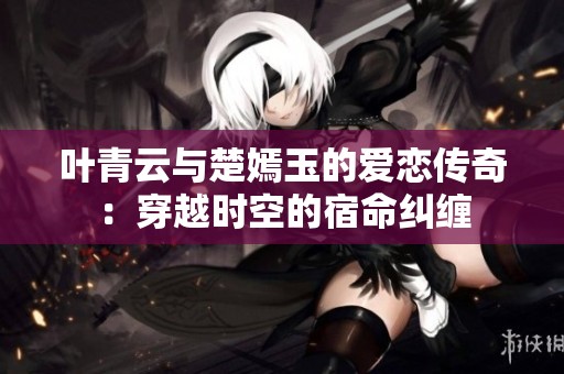 葉青云與楚嫣玉的愛戀傳奇：穿越時(shí)空的宿命糾纏
