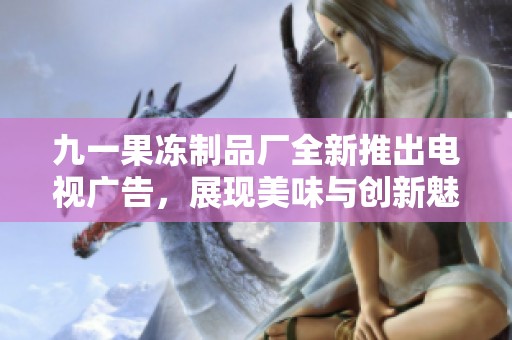 九一果凍制品廠全新推出電視廣告，展現(xiàn)美味與創(chuàng)新魅力