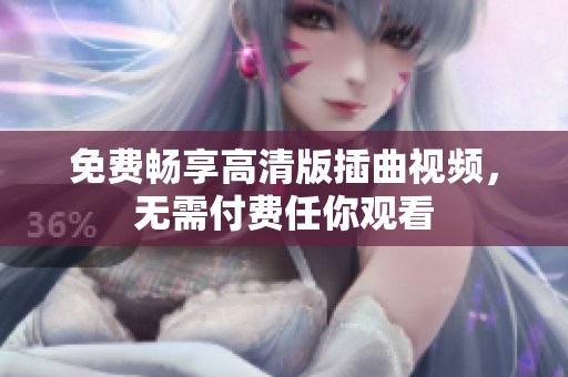 免費(fèi)暢享高清版插曲視頻，無需付費(fèi)任你觀看