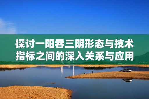 探討一陽吞三陰形態(tài)與技術(shù)指標(biāo)之間的深入關(guān)系與應(yīng)用分析 探討一陽吞三陰形態(tài)與技術(shù)指標(biāo)之間的深入關(guān)系與應(yīng)用分析