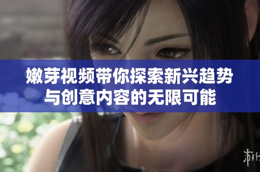 嫩芽視頻帶你探索新興趨勢(shì)與創(chuàng)意內(nèi)容的無(wú)限可能