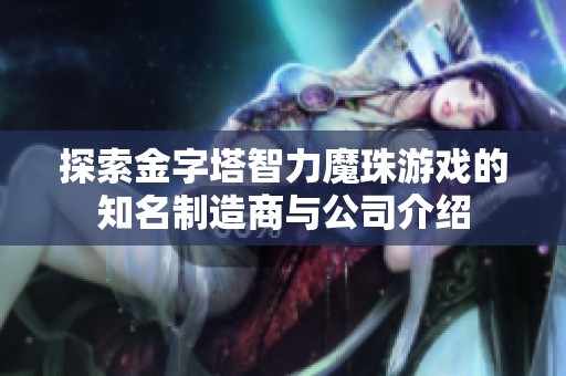 探索金字塔智力魔珠游戲的知名制造商與公司介紹