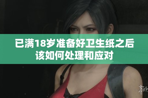 已滿18歲準備好衛(wèi)生紙之后該如何處理和應對