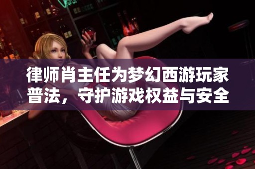 律師肖主任為夢幻西游玩家普法，守護(hù)游戲權(quán)益與安全
