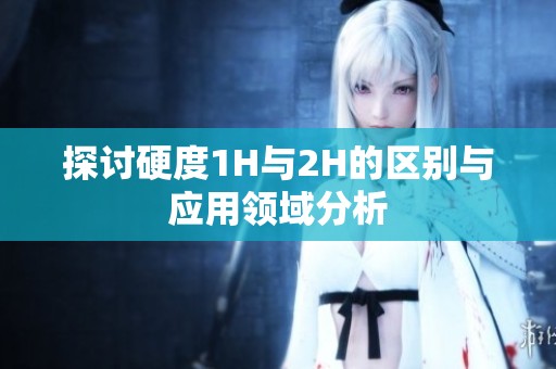 探討硬度1H與2H的區(qū)別與應(yīng)用領(lǐng)域分析