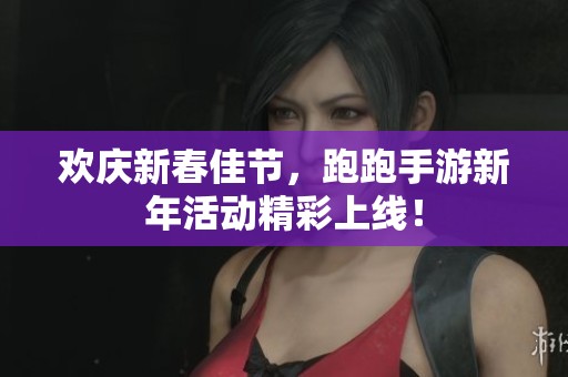 歡慶新春佳節(jié)，跑跑手游新年活動精彩上線！