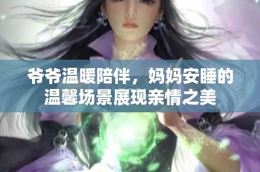 爺爺溫暖陪伴，媽媽安睡的溫馨場(chǎng)景展現(xiàn)親情之美