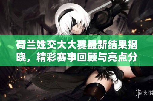 荷蘭姓交大大賽最新結(jié)果揭曉，精彩賽事回顧與亮點分析