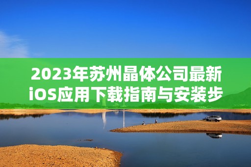 2023年蘇州晶體公司最新iOS應(yīng)用下載指南與安裝步驟