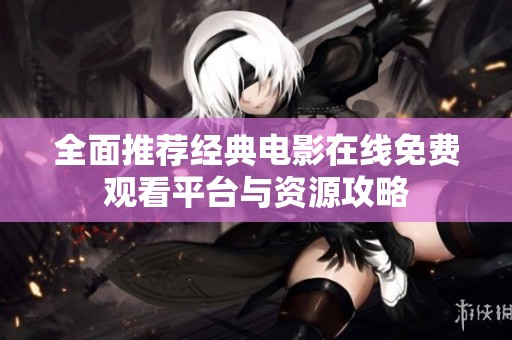 全面推薦經(jīng)典電影在線(xiàn)免費(fèi)觀看平臺(tái)與資源攻略