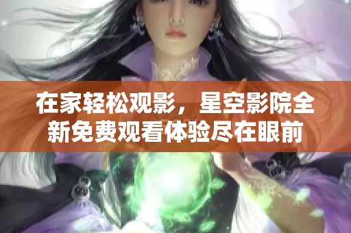 在家輕松觀影，星空影院全新免費觀看體驗盡在眼前
